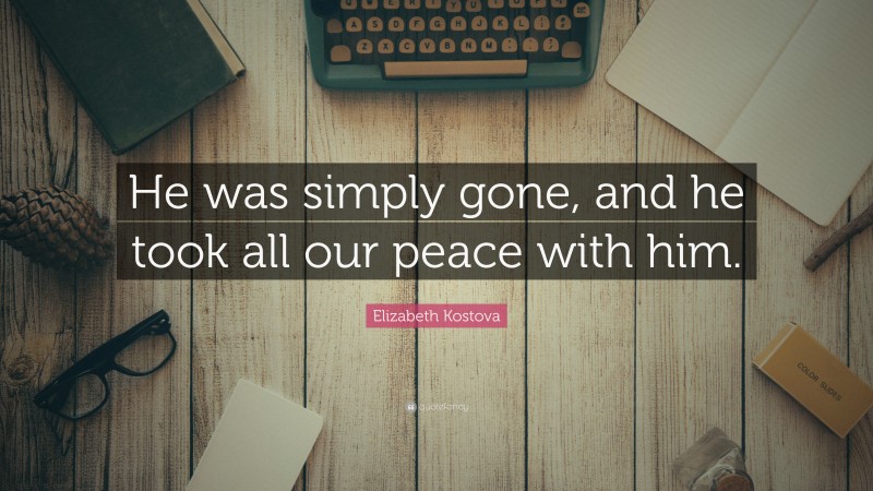Elizabeth Kostova Quote: “He was simply gone, and he took all our peace with him.”