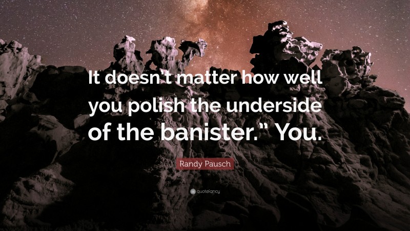 Randy Pausch Quote: “It doesn’t matter how well you polish the underside of the banister.” You.”