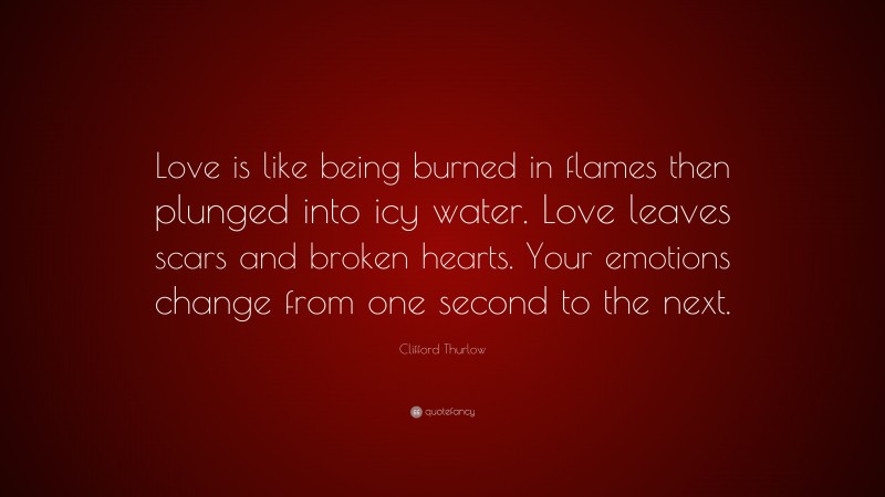 Clifford Thurlow Quote: “Love is like being burned in flames then plunged into icy water. Love leaves scars and broken hearts. Your emotions change from one second to the next.”