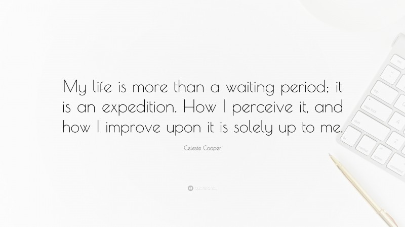 Celeste Cooper Quote: “My life is more than a waiting period; it is an expedition. How I perceive it, and how I improve upon it is solely up to me.”