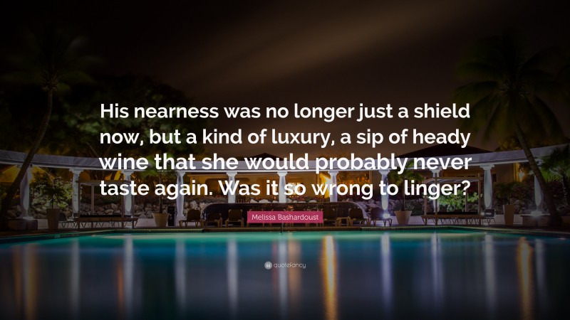 Melissa Bashardoust Quote: “His nearness was no longer just a shield now, but a kind of luxury, a sip of heady wine that she would probably never taste again. Was it so wrong to linger?”