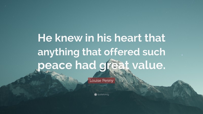 Louise Penny Quote: “He knew in his heart that anything that offered such peace had great value.”