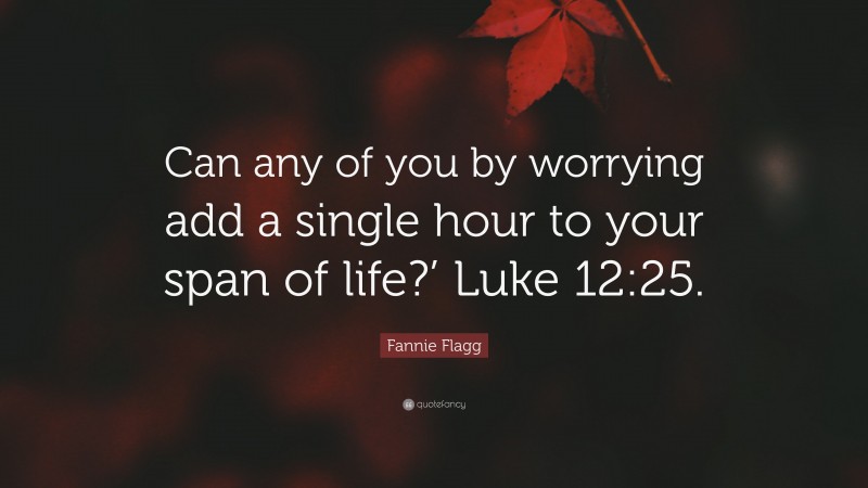 Fannie Flagg Quote: “Can any of you by worrying add a single hour to your span of life?’ Luke 12:25.”