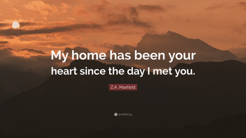 Z.A. Maxfield Quote: “My home has been your heart since the day I met you.”