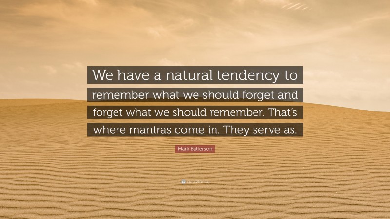 Mark Batterson Quote: “We have a natural tendency to remember what we should forget and forget what we should remember. That’s where mantras come in. They serve as.”