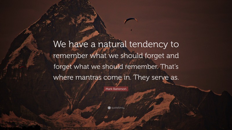 Mark Batterson Quote: “We have a natural tendency to remember what we should forget and forget what we should remember. That’s where mantras come in. They serve as.”