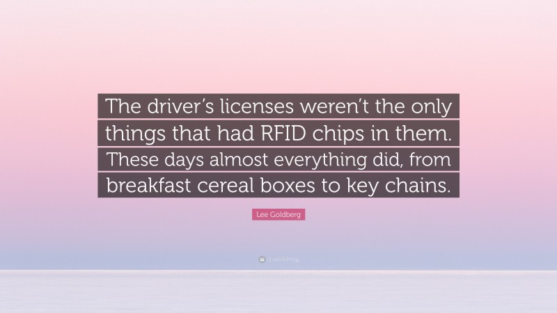 Lee Goldberg Quote: “The driver’s licenses weren’t the only things that had RFID chips in them. These days almost everything did, from breakfast cereal boxes to key chains.”