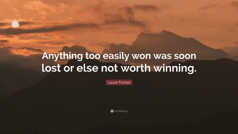 Laurie Frankel Quote: “Anything too easily won was soon lost or else not worth winning.”