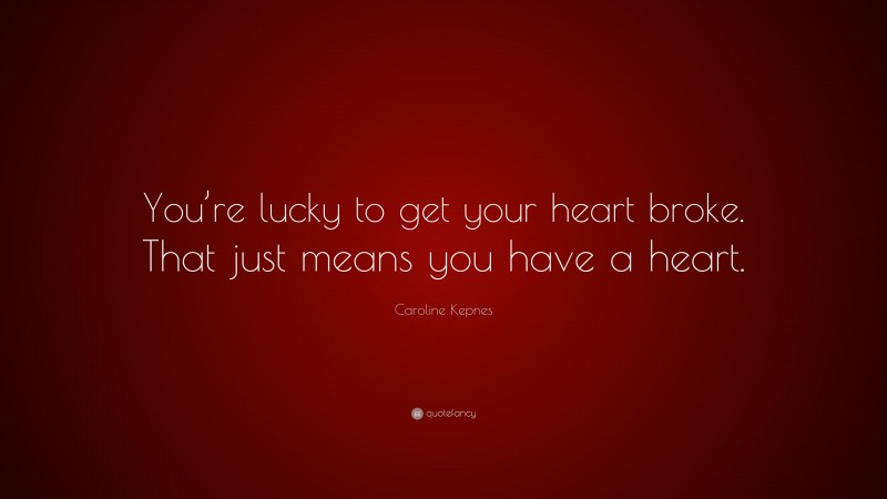 Caroline Kepnes Quote: “You’re lucky to get your heart broke. That just means you have a heart.”