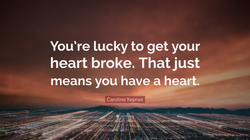 Caroline Kepnes Quote: “You’re lucky to get your heart broke. That just means you have a heart.”