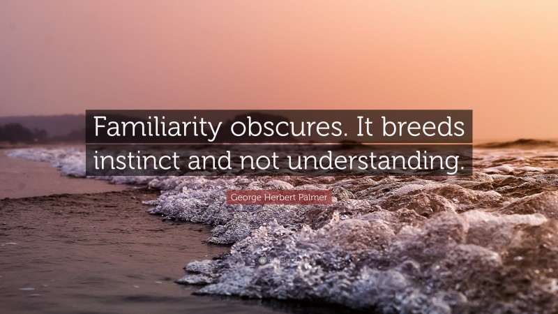 George Herbert Palmer Quote: “Familiarity obscures. It breeds instinct and not understanding.”