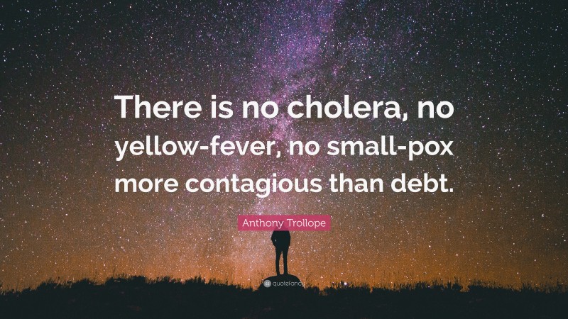 Anthony Trollope Quote: “There is no cholera, no yellow-fever, no small-pox more contagious than debt.”
