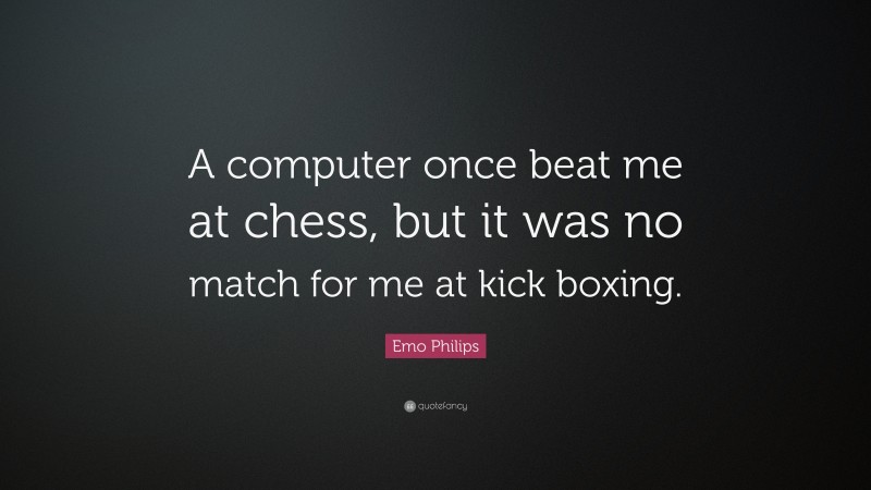 Emo Philips Quote: “A computer once beat me at chess, but it was no match for me at kick boxing.”
