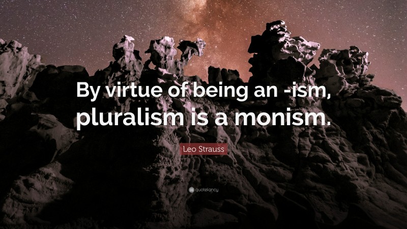 Leo Strauss Quote: “By virtue of being an -ism, pluralism is a monism.”