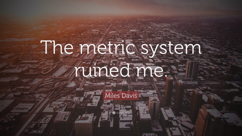 Miles Davis Quote: “The metric system ruined me.”