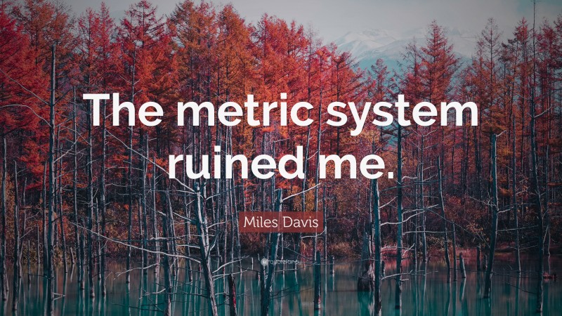 Miles Davis Quote: “The metric system ruined me.”
