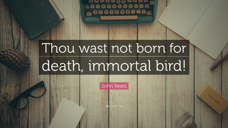 John Keats Quote: “Thou wast not born for death, immortal bird!”