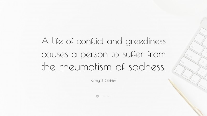 Kilroy J. Oldster Quote: “A life of conflict and greediness causes a person to suffer from the rheumatism of sadness.”