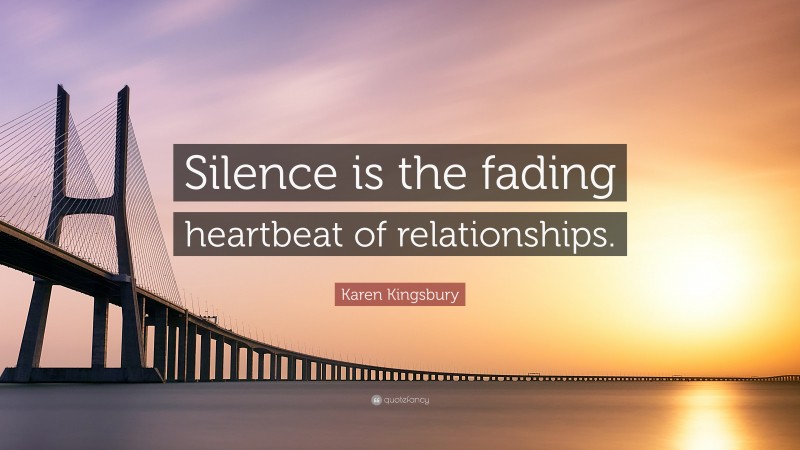 Karen Kingsbury Quote: “Silence is the fading heartbeat of relationships.”