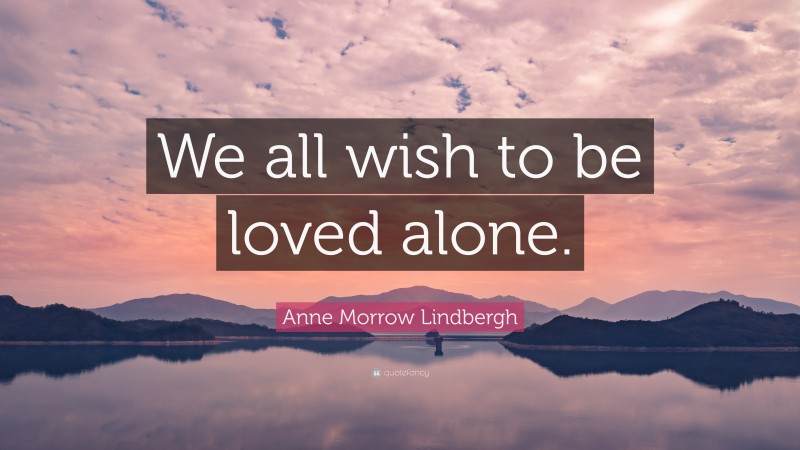 Anne Morrow Lindbergh Quote: “We all wish to be loved alone.”