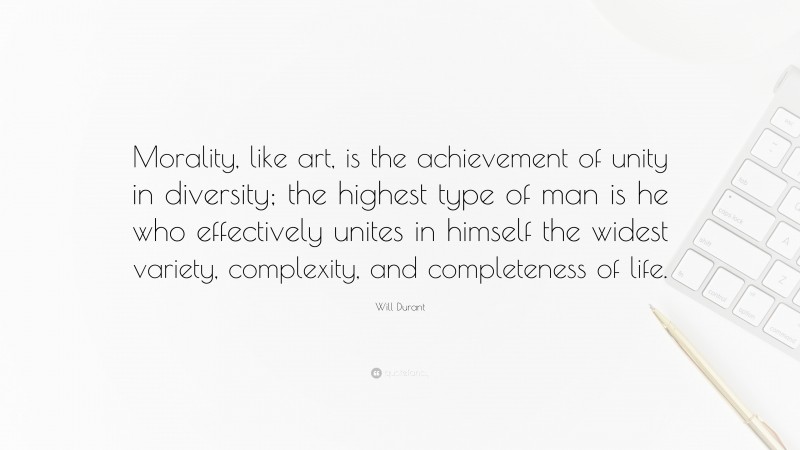 Will Durant Quote: “Morality, like art, is the achievement of unity in diversity; the highest type of man is he who effectively unites in himself the widest variety, complexity, and completeness of life.”