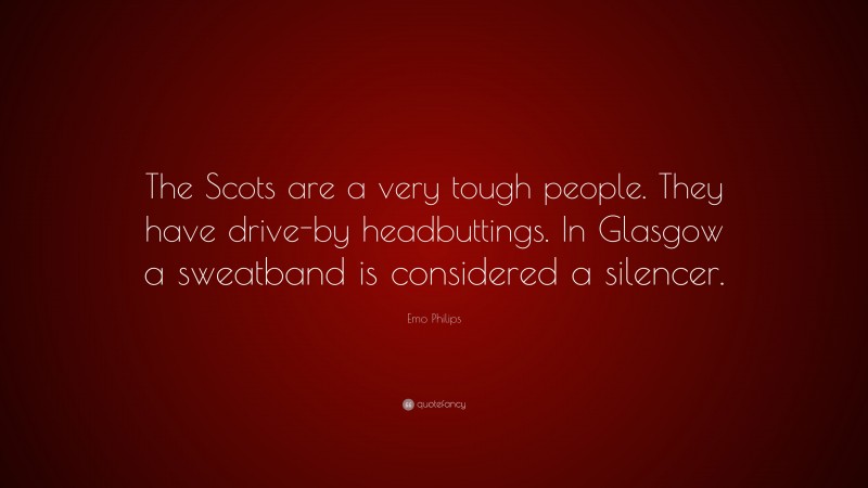 Emo Philips Quote: “The Scots are a very tough people. They have drive-by headbuttings. In Glasgow a sweatband is considered a silencer.”