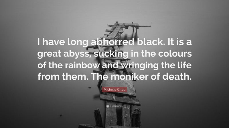 Michelle Griep Quote: “I have long abhorred black. It is a great abyss, sucking in the colours of the rainbow and wringing the life from them. The moniker of death.”