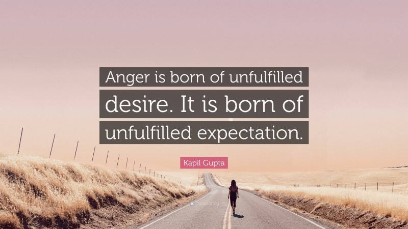 Kapil Gupta Quote: “Anger is born of unfulfilled desire. It is born of unfulfilled expectation.”
