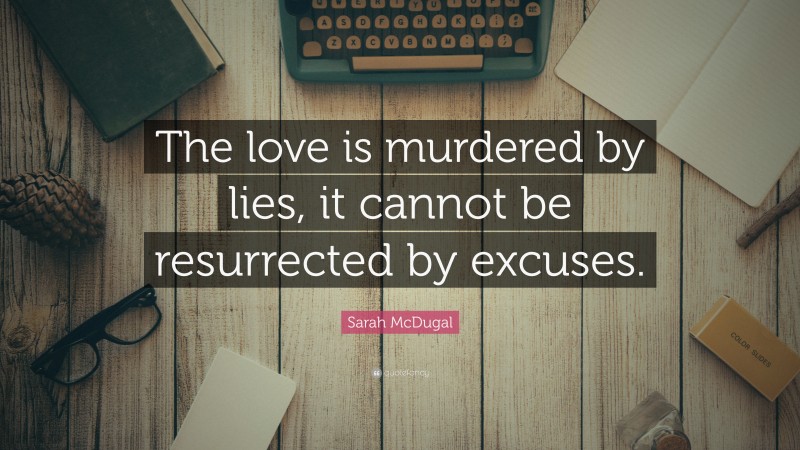 Sarah McDugal Quote: “The love is murdered by lies, it cannot be resurrected by excuses.”