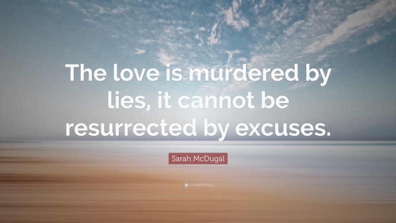 Sarah McDugal Quote: “The love is murdered by lies, it cannot be resurrected by excuses.”