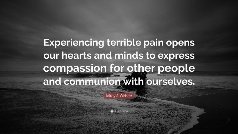 Kilroy J. Oldster Quote: “Experiencing terrible pain opens our hearts and minds to express compassion for other people and communion with ourselves.”