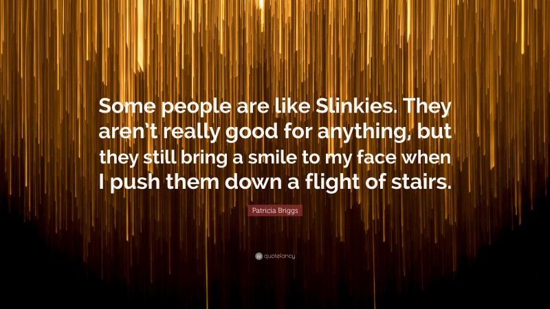 Patricia Briggs Quote: “Some people are like Slinkies. They aren’t really good for anything, but they still bring a smile to my face when I push them down a flight of stairs.”
