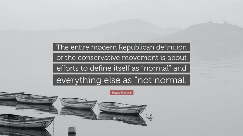 Stuart Stevens Quote: “The entire modern Republican definition of the conservative movement is about efforts to define itself as “normal” and everything else as “not normal.”