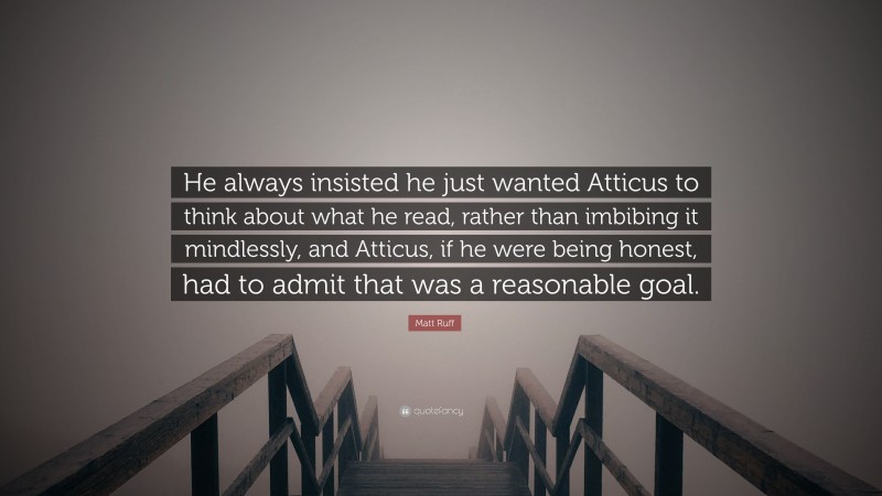 Matt Ruff Quote: “He always insisted he just wanted Atticus to think about what he read, rather than imbibing it mindlessly, and Atticus, if he were being honest, had to admit that was a reasonable goal.”
