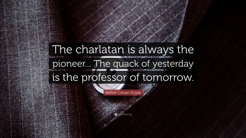 Arthur Conan Doyle Quote: “The charlatan is always the pioneer... The quack of yesterday is the professor of tomorrow.”