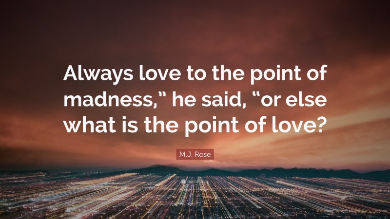 M.J. Rose Quote: “Always love to the point of madness,” he said, “or else what is the point of love?”