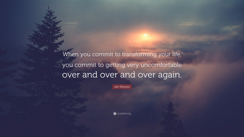 Jen Sincero Quote: “When you commit to transforming your life, you commit to getting very uncomfortable over and over and over again.”