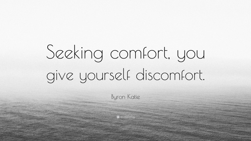 Byron Katie Quote: “Seeking comfort, you give yourself discomfort.”