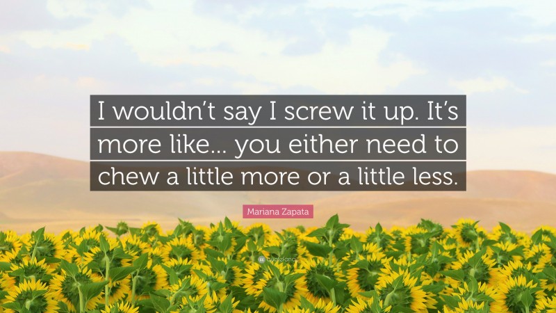 Mariana Zapata Quote: “I wouldn’t say I screw it up. It’s more like... you either need to chew a little more or a little less.”