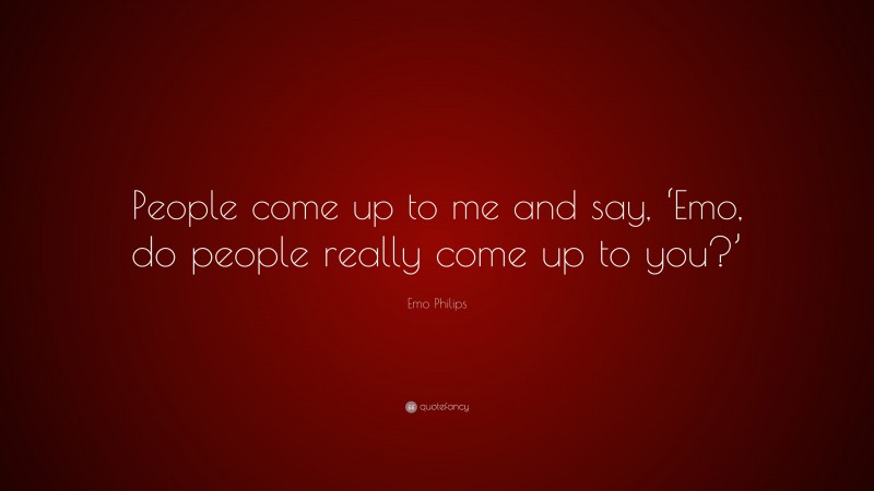 Emo Philips Quote: “People come up to me and say, ‘Emo, do people really come up to you?’”