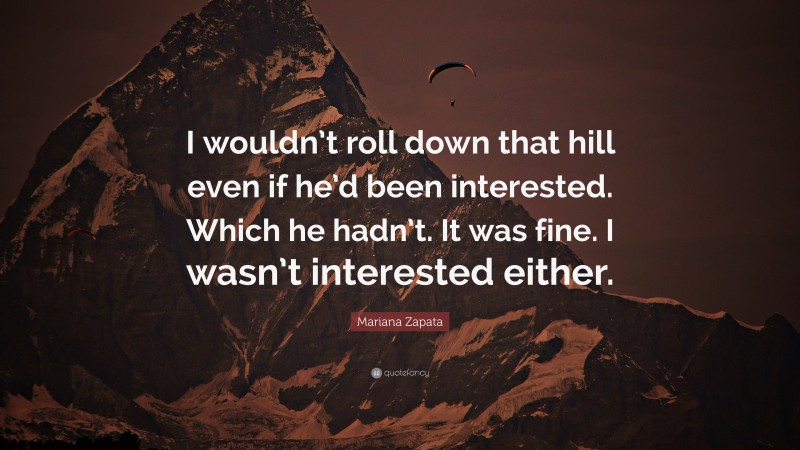 Mariana Zapata Quote: “I wouldn’t roll down that hill even if he’d been interested. Which he hadn’t. It was fine. I wasn’t interested either.”