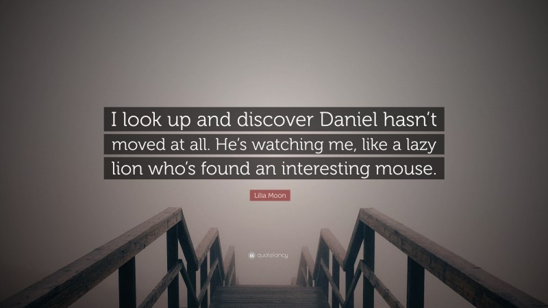 Lilia Moon Quote: “I look up and discover Daniel hasn’t moved at all. He’s watching me, like a lazy lion who’s found an interesting mouse.”
