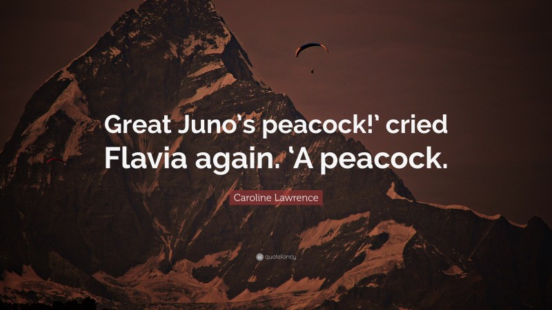Caroline Lawrence Quote: “Great Juno’s peacock!’ cried Flavia again. ‘A peacock.”