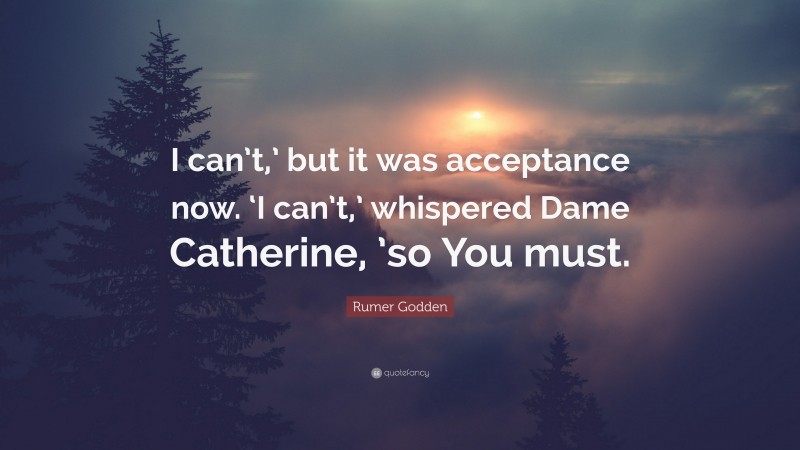 Rumer Godden Quote: “I can’t,’ but it was acceptance now. ‘I can’t,’ whispered Dame Catherine, ’so You must.”