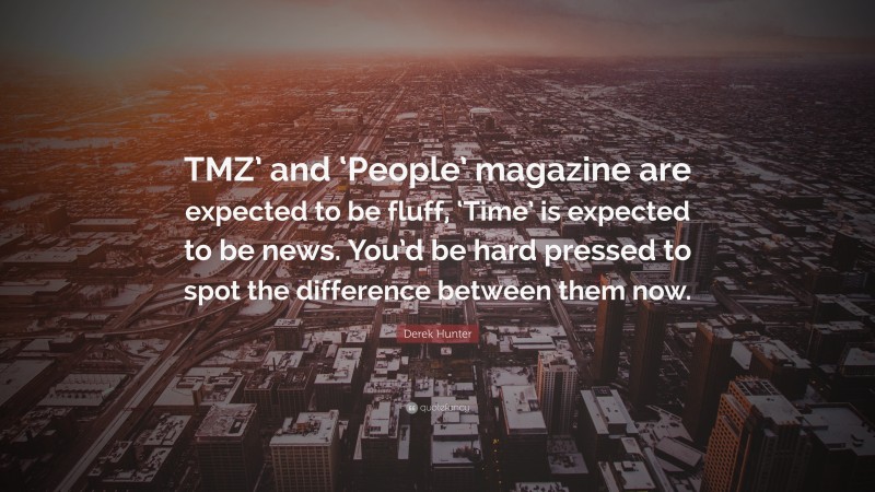 Derek Hunter Quote: “TMZ’ and ‘People’ magazine are expected to be fluff, ‘Time’ is expected to be news. You’d be hard pressed to spot the difference between them now.”