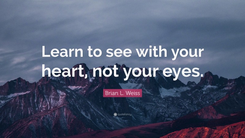 Brian L. Weiss Quote: “Learn to see with your heart, not your eyes.”