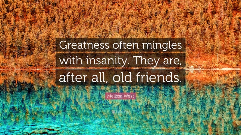 Melissa West Quote: “Greatness often mingles with insanity. They are, after all, old friends.”
