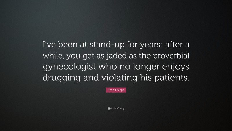 Emo Philips Quote: “I’ve been at stand-up for years: after a while, you get as jaded as the proverbial gynecologist who no longer enjoys drugging and violating his patients.”