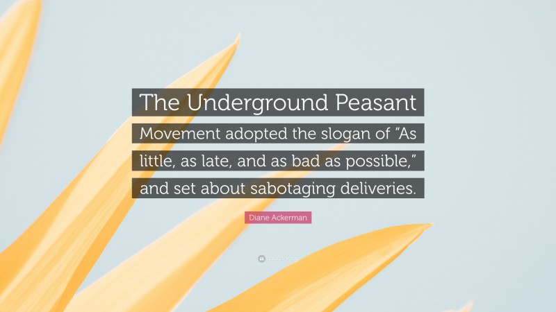 Diane Ackerman Quote: “The Underground Peasant Movement adopted the slogan of “As little, as late, and as bad as possible,” and set about sabotaging deliveries.”