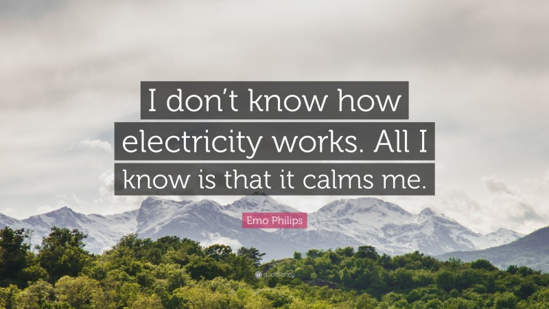 Emo Philips Quote: “I don’t know how electricity works. All I know is that it calms me.”